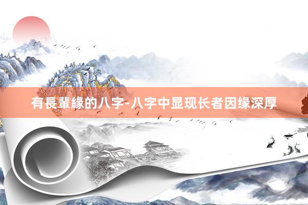 有長輩緣的八字-八字中显现长者因缘深厚
